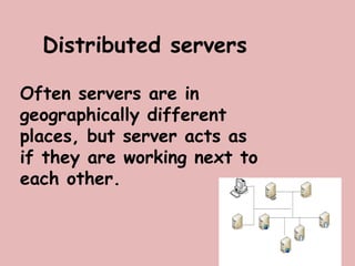 Distributed servers
Often servers are in
geographically different
places, but server acts as
if they are working next to
each other.
 