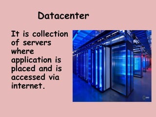 Datacenter
It is collection
of servers
where
application is
placed and is
accessed via
internet.
 