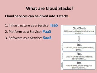 What are Cloud Stacks?
Cloud Services can be dived into 3 stacks:
1. Infrastructure as a Service: IaaS
2. Platform as a Service: PaaS
3. Software as a Service: SaaS
 