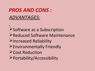 PROS AND CONS :
ADVANTAGES:
Software as a Subscription
Reduced Software Maintenance
Increased Reliability
Environmentally Friendly
Cost Reduction
Portability/Accessibility
 