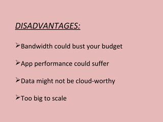 DISADVANTAGES:
Bandwidth could bust your budget
App performance could suffer
Data might not be cloud-worthy
Too big to scale
 