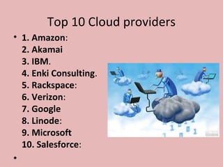 Top 10 Cloud providers
• 1. Amazon:
2. Akamai
3. IBM.
4. Enki Consulting.
5. Rackspace:
6. Verizon:
7. Google
8. Linode:
9. Microsoft
10. Salesforce:
•
 