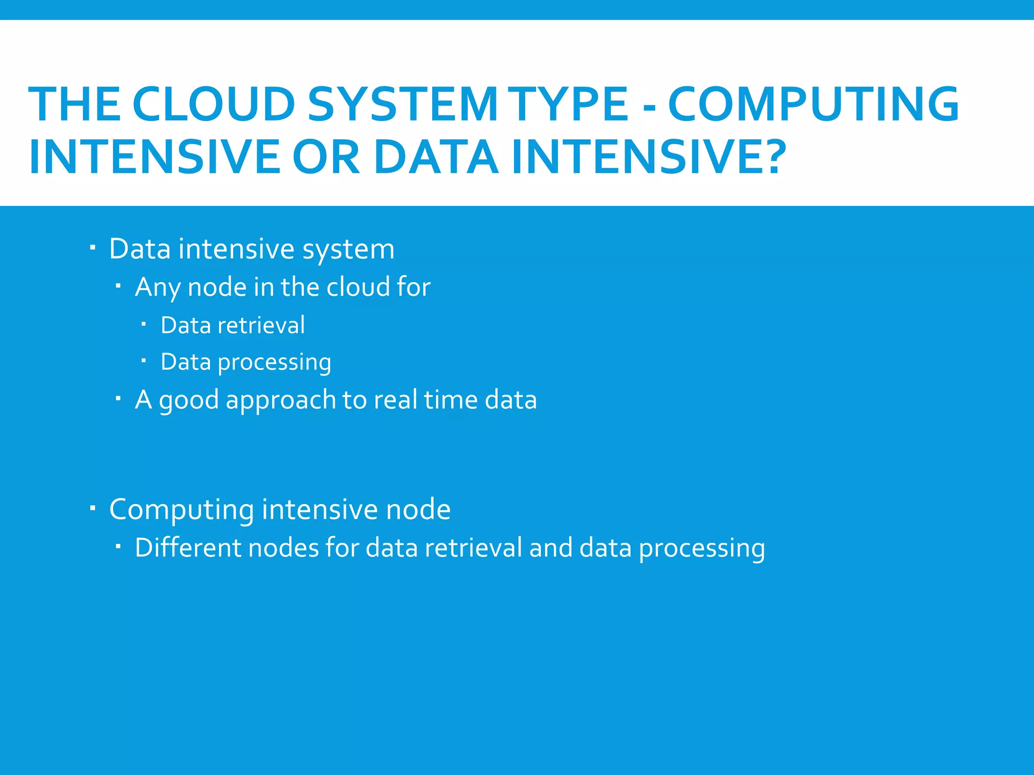 THE CLOUD SYSTEMTYPE - COMPUTING
INTENSIVE OR DATA INTENSIVE?
 Data intensive system
 Any node in the cloud for
 Data retrieval
 Data processing
 A good approach to real time data
 Computing intensive node
 Different nodes for data retrieval and data processing
 