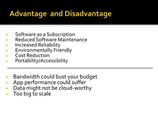  Software as a Subscription
 Reduced Software Maintenance
 Increased Reliability
 Environmentally Friendly
 Cost Reduction
 Portability/Accessibility
______________________________________________________
 Bandwidth could bust your budget
 App performance could suffer
 Data might not be cloud-worthy
 Too big to scale
 