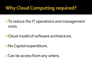 To reduce the IT operations and management
costs.
Cloud model of software architecture.
No Capital expenditure.
Can be access from any where.
 