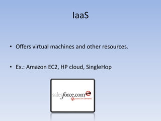 IaaS
• Offers virtual machines and other resources.
• Ex.: Amazon EC2, HP cloud, SingleHop
 