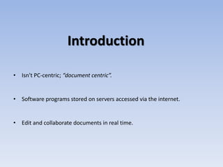 Introduction
• Isn't PC-centric; “document centric”.
• Software programs stored on servers accessed via the internet.
• Edit and collaborate documents in real time.
 