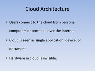 Cloud Architecture
• Users connect to the cloud from personal
computers or portable- over the internet.
• Cloud is seen as single application, device, or
document
• Hardware in cloud is invisible.
 