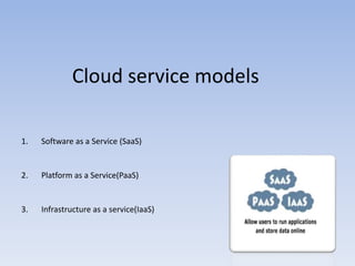 Cloud service models
1. Software as a Service (SaaS)
2. Platform as a Service(PaaS)
3. Infrastructure as a service(IaaS)
 