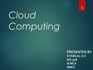 Cloud
Computing
PRESENTED BY
SYAMLAL.S.S
NO:528
III MCA
NMCC
1
 
