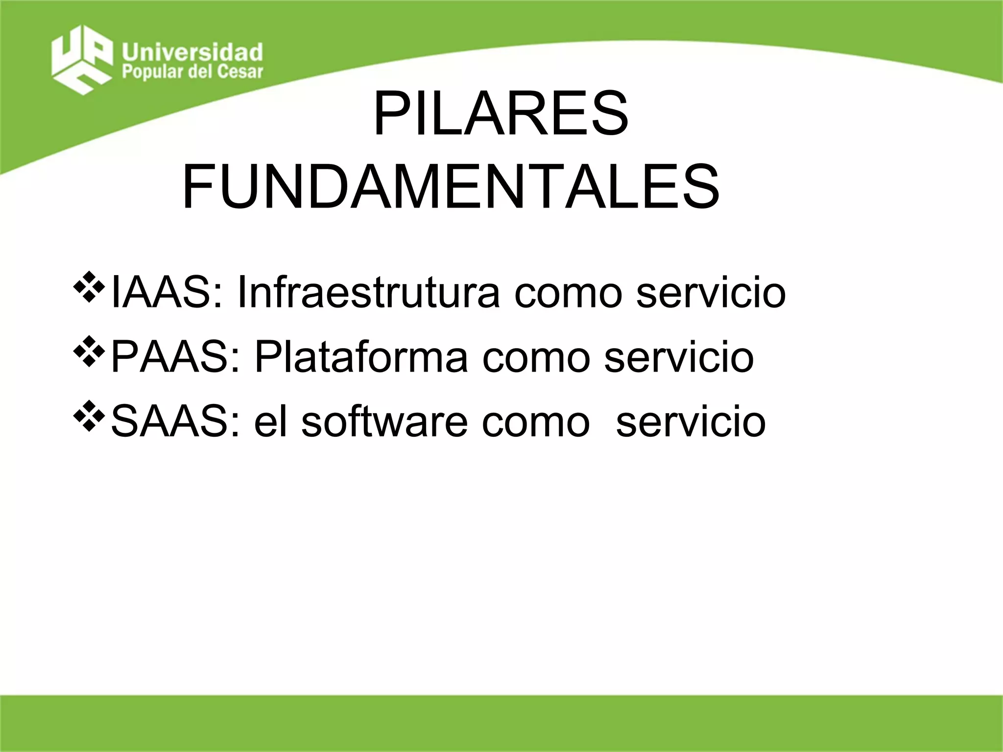 PILARES
FUNDAMENTALES
IAAS: Infraestrutura como servicio
PAAS: Plataforma como servicio
SAAS: el software como servicio
 