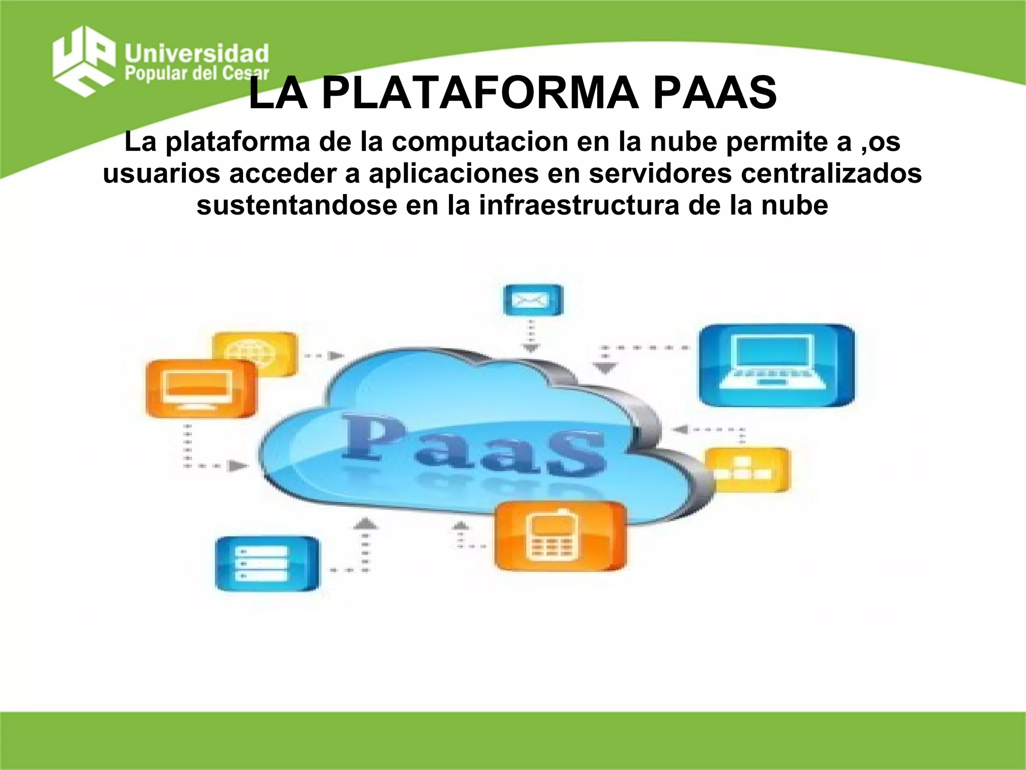 LA PLATAFORMA PAAS
La plataforma de la computacion en la nube permite a ,os
usuarios acceder a aplicaciones en servidores centralizados
sustentandose en la infraestructura de la nube
 