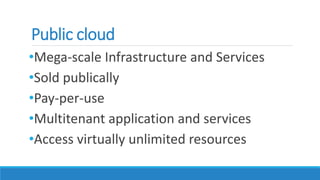 Public cloud
•Mega-scale Infrastructure and Services
•Sold publically
•Pay-per-use
•Multitenant application and services
•Access virtually unlimited resources
 
