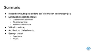 Sommario
● Il cloud computing nel settore dell’Information Technology (IT);
● Definizione secondo il NIST:
○ Caratteristiche essenziali;
○ Modelli di servizio;
○ Modelli di distribuzione.
● Virtualizzazione;
● Architettura di riferimento;
● Esempi pratici:
○ OpenStack;
○ Fiware.
8
 