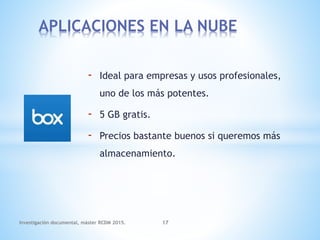 - Ideal para empresas y usos profesionales,
uno de los más potentes.
- 5 GB gratis.
- Precios bastante buenos si queremos más
almacenamiento.
APLICACIONES EN LA NUBE
Investigación documental, máster RCDM 2015. 17
 