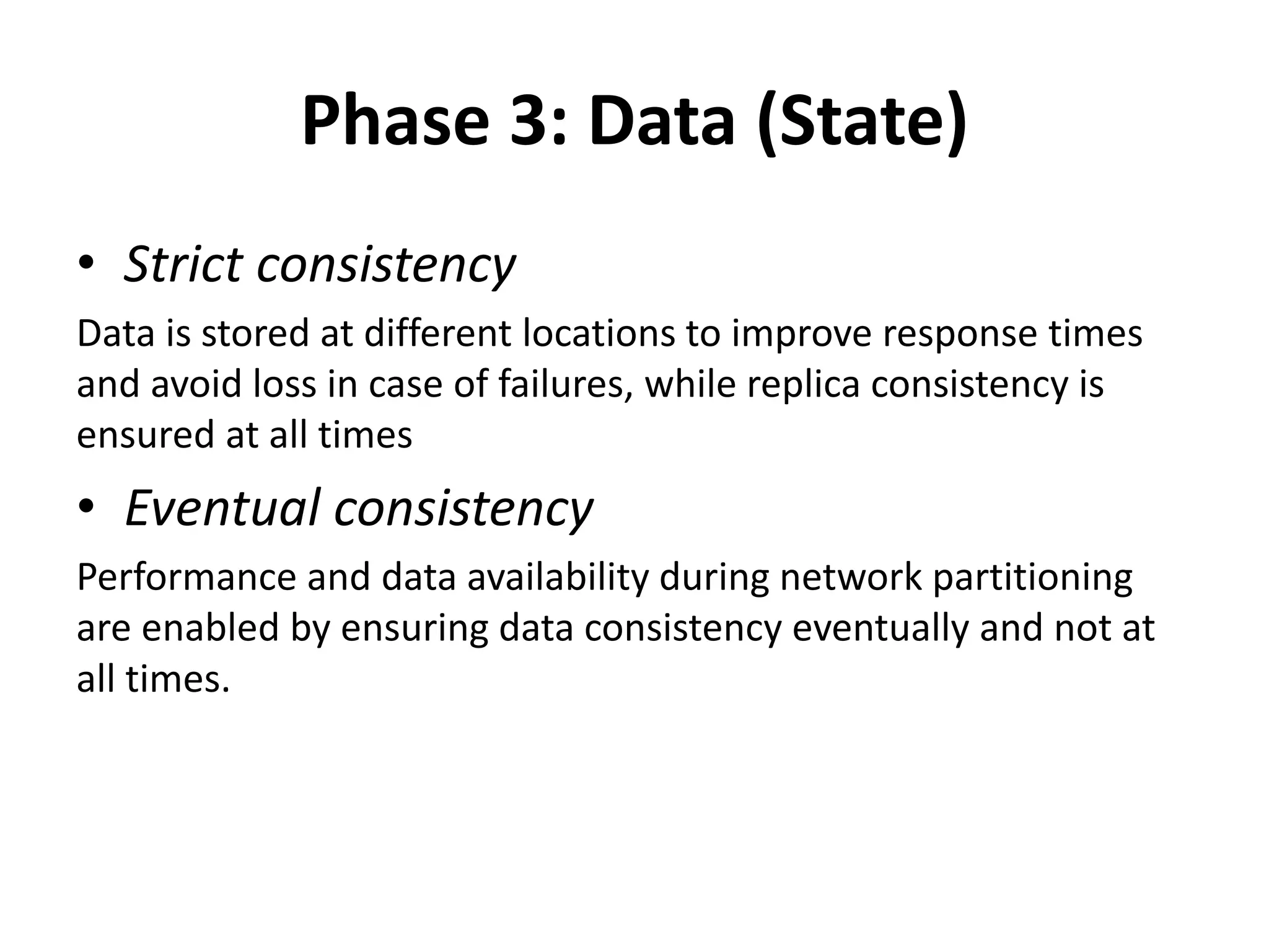Phase 3: Data (State)
• Strict consistency
Data is stored at different locations to improve response times
and avoid loss in case of failures, while replica consistency is
ensured at all times
• Eventual consistency
Performance and data availability during network partitioning
are enabled by ensuring data consistency eventually and not at
all times.
 
