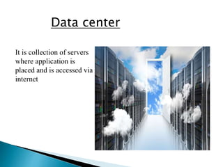 Data center
It is collection of servers
where application is
placed and is accessed via
internet
 