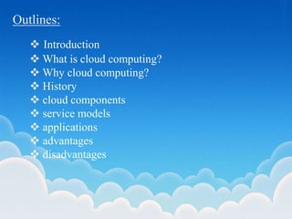 Outlines:
 Introduction
 What is cloud computing?
 Why cloud computing?
 History
 cloud components
 service models
 applications
 advantages
 disadvantages
 