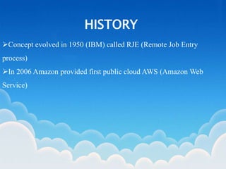 HISTORY
Concept evolved in 1950 (IBM) called RJE (Remote Job Entry
process)
In 2006 Amazon provided first public cloud AWS (Amazon Web
Service)
 
