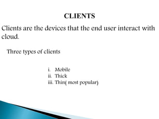 CLIENTS
Clients are the devices that the end user interact with
cloud.
Three types of clients
i. Mobile
ii. Thick
iii. Thin( most popular)
 