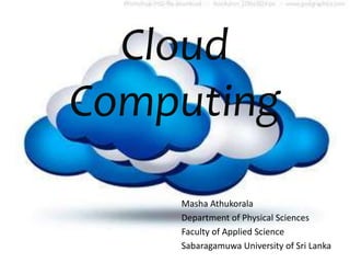 Cloud
Computing
Masha Athukorala
Department of Physical Sciences
Faculty of Applied Science
Sabaragamuwa University of Sri Lanka
 