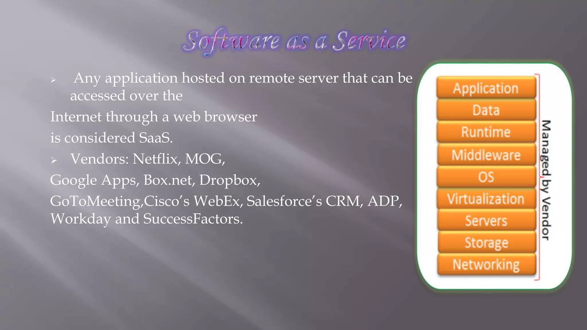  Any application hosted on remote server that can be
accessed over the
Internet through a web browser
is considered SaaS.
 Vendors: Netflix, MOG,
Google Apps, Box.net, Dropbox,
GoToMeeting,Cisco’s WebEx, Salesforce’s CRM, ADP,
Workday and SuccessFactors.
 