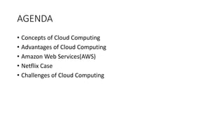 AGENDA
• Concepts of Cloud Computing
• Advantages of Cloud Computing
• Amazon Web Services(AWS)
• Netflix Case
• Challenges of Cloud Computing
 