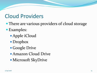 Cloud Providers
 There are various providers of cloud storage
 Examples:
 Apple iCloud
 Dropbox
 Google Drive
 Amazon Cloud Drive
 Microsoft SkyDrive
2/29/2016 13
 