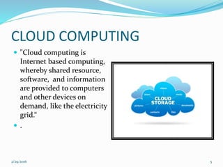 CLOUD COMPUTING
 "Cloud computing is
Internet based computing,
whereby shared resource,
software, and information
are provided to computers
and other devices on
demand, like the electricity
grid.“
 .
2/29/2016 5
 