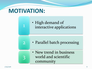 • High demand of
interactive applications1
• Parallel batch processing2
• New trend in business
world and scientific
community
3
MOTIVATION:
2/29/2016 6
 