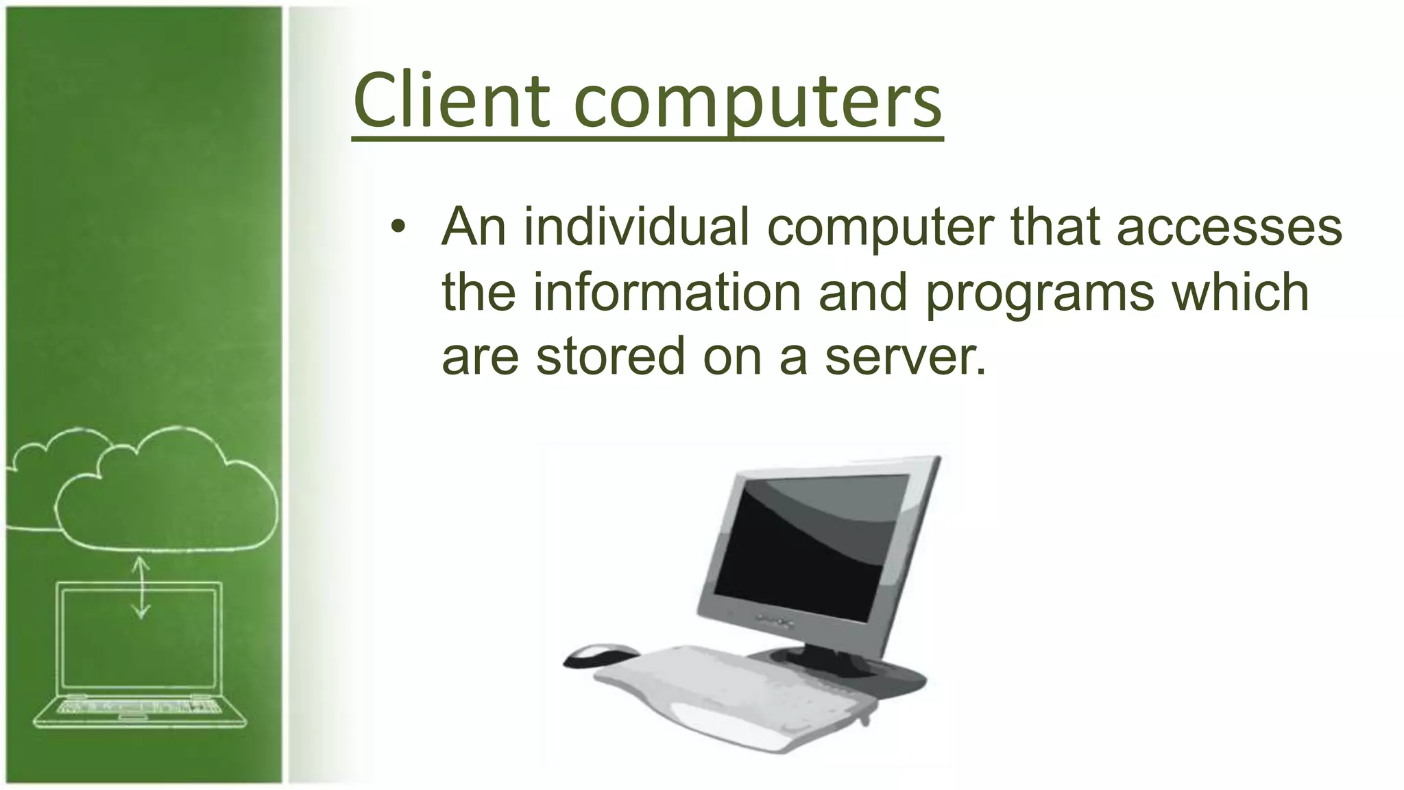 Client computers
• An individual computer that accesses
the information and programs which
are stored on a server.
 