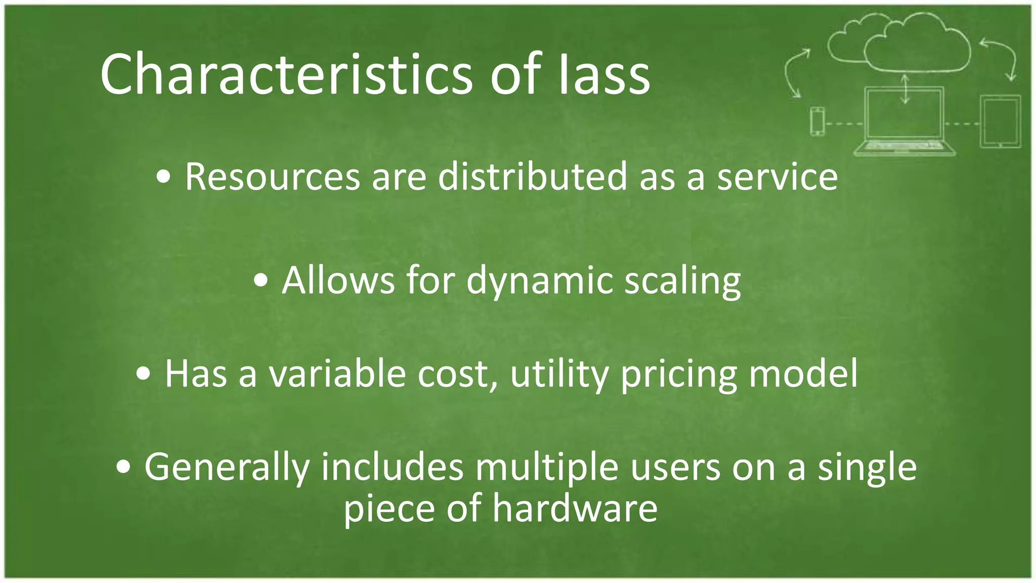 Characteristics of Iass
• Resources are distributed as a service
• Allows for dynamic scaling
• Has a variable cost, utility pricing model
• Generally includes multiple users on a single
piece of hardware
 