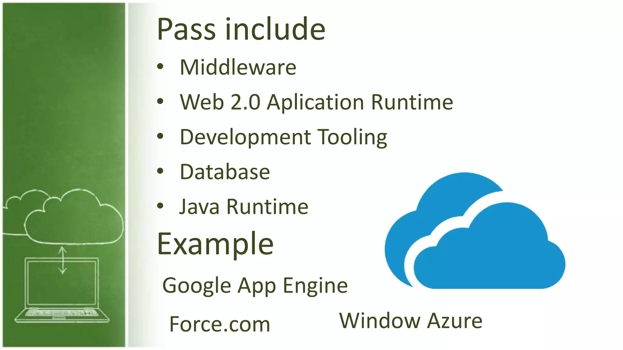 Pass include
• Middleware
• Web 2.0 Aplication Runtime
• Development Tooling
• Database
• Java Runtime
Example
Google App Engine
Force.com Window Azure
 