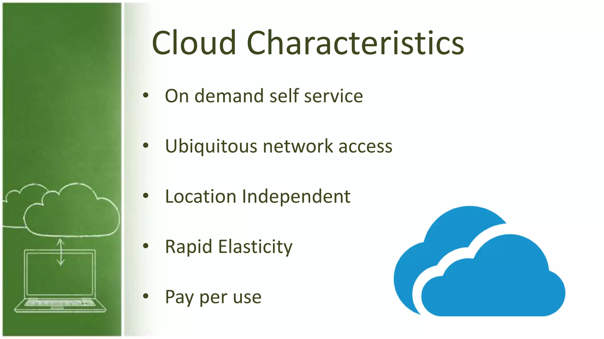 Cloud Characteristics
• On demand self service
• Ubiquitous network access
• Location Independent
• Rapid Elasticity
• Pay per use
 