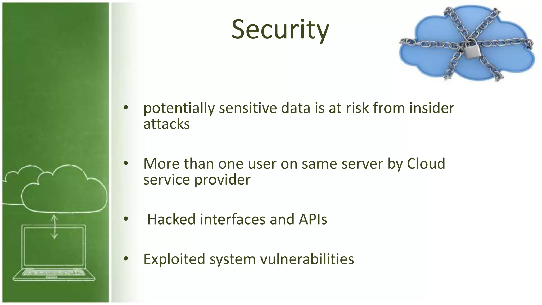 Security
• potentially sensitive data is at risk from insider
attacks
• More than one user on same server by Cloud
service provider
• Hacked interfaces and APIs
• Exploited system vulnerabilities
 