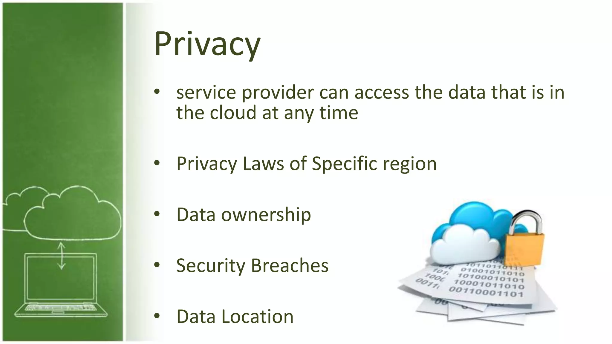 Privacy
• service provider can access the data that is in
the cloud at any time
• Privacy Laws of Specific region
• Data ownership
• Security Breaches
• Data Location
 
