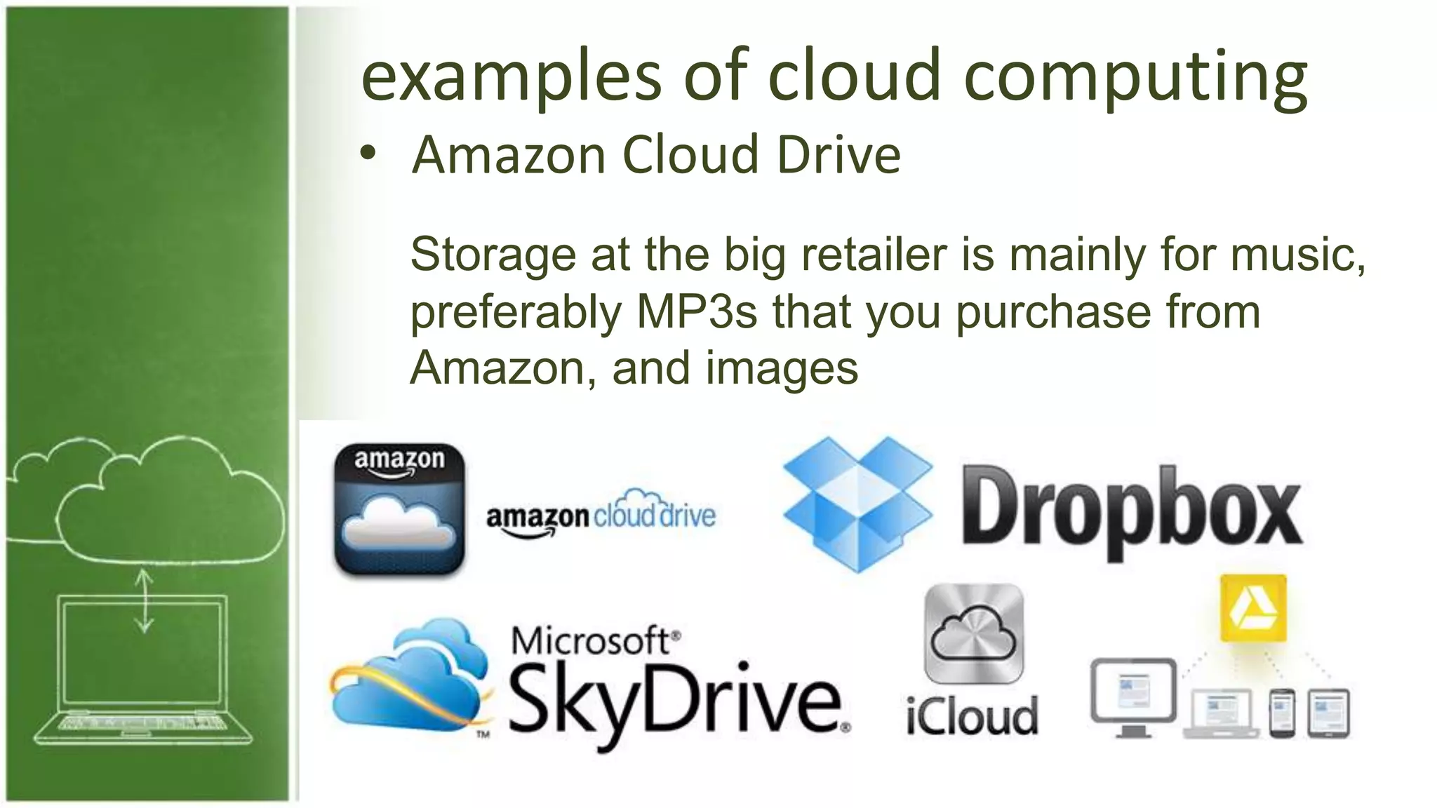 examples of cloud computing
• Amazon Cloud Drive
Storage at the big retailer is mainly for music,
preferably MP3s that you purchase from
Amazon, and images
 