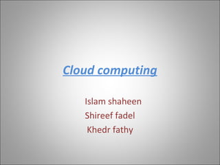 Cloud computing
Islam shaheen
Shireef fadel
Khedr fathy
 