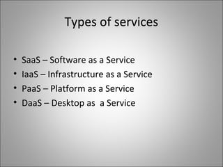 Types of services
• SaaS – Software as a Service
• IaaS – Infrastructure as a Service
• PaaS – Platform as a Service
• DaaS – Desktop as a Service
 