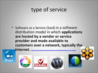 type of service
• Software as a Service (SaaS) is a software
distribution model in which applications
are hosted by a vendor or service
provider and made available to
customers over a network, typically the
Internet. http://searchcloudcomputing.techtarget.com/definition/Software-as-a-Service
 