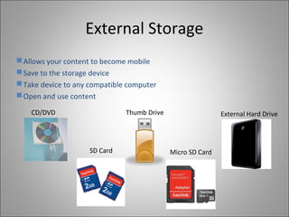 External Storage
External Hard DriveCD/DVD Thumb Drive
SD Card Micro SD Card
Allows your content to become mobile
Save to the storage device
Take device to any compatible computer
Open and use content
 