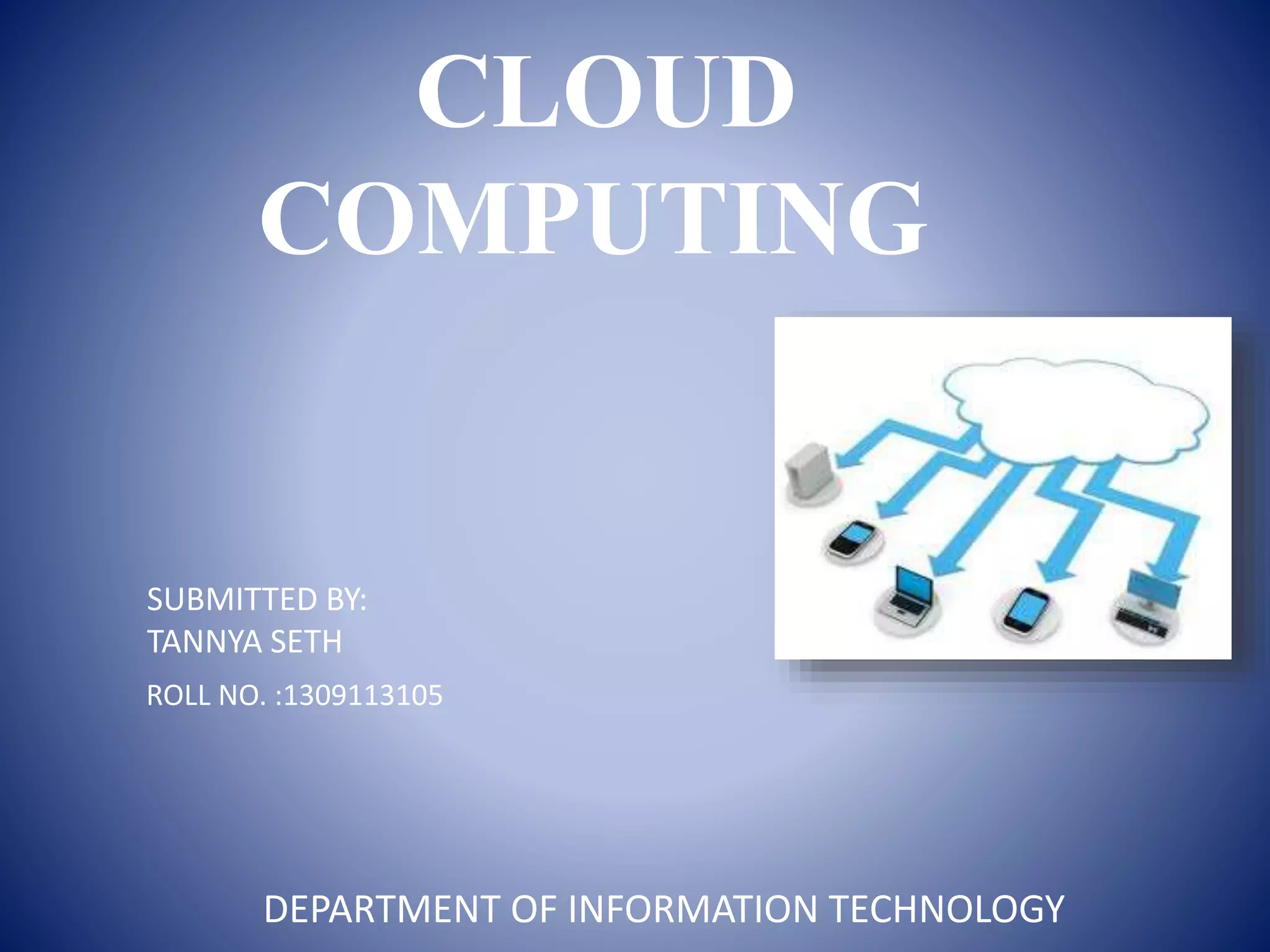 CLOUD
COMPUTING
SUBMITTED BY:
TANNYA SETH
ROLL NO. :1309113105
DEPARTMENT OF INFORMATION TECHNOLOGY
 