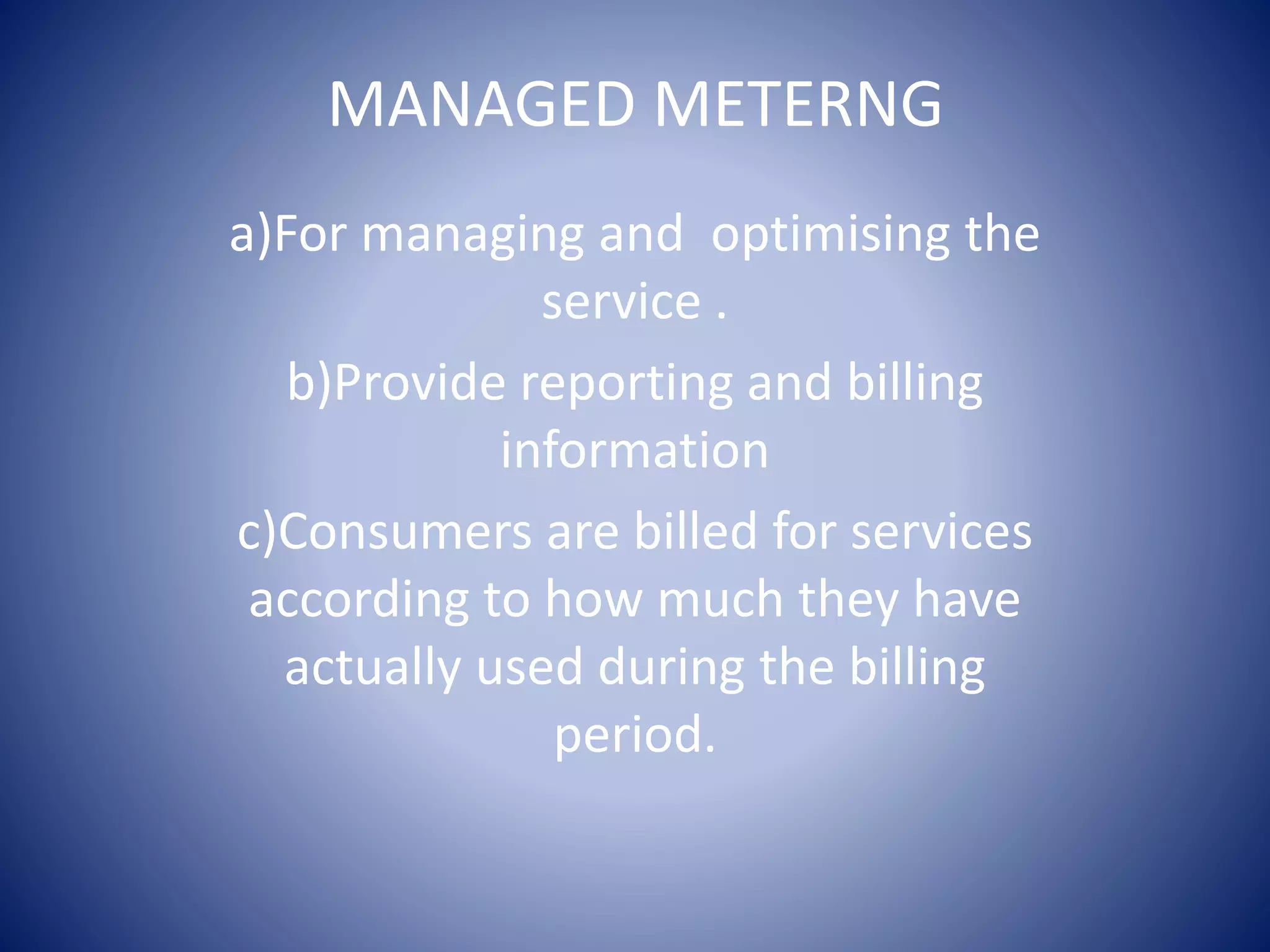 MANAGED METERNG
a)For managing and optimising the
service .
b)Provide reporting and billing
information
c)Consumers are billed for services
according to how much they have
actually used during the billing
period.
 
