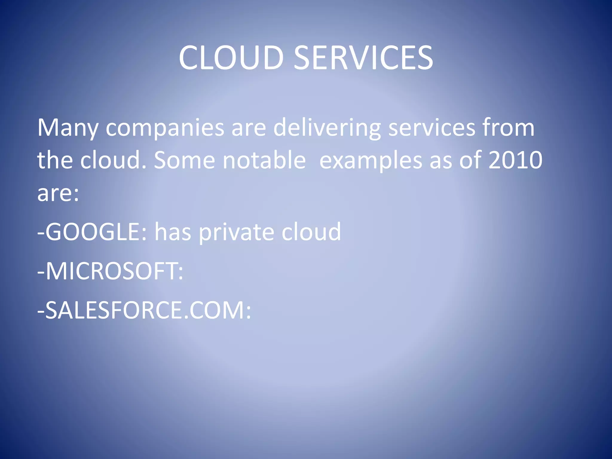 CLOUD SERVICES
Many companies are delivering services from
the cloud. Some notable examples as of 2010
are:
-GOOGLE: has private cloud
-MICROSOFT:
-SALESFORCE.COM:
 
