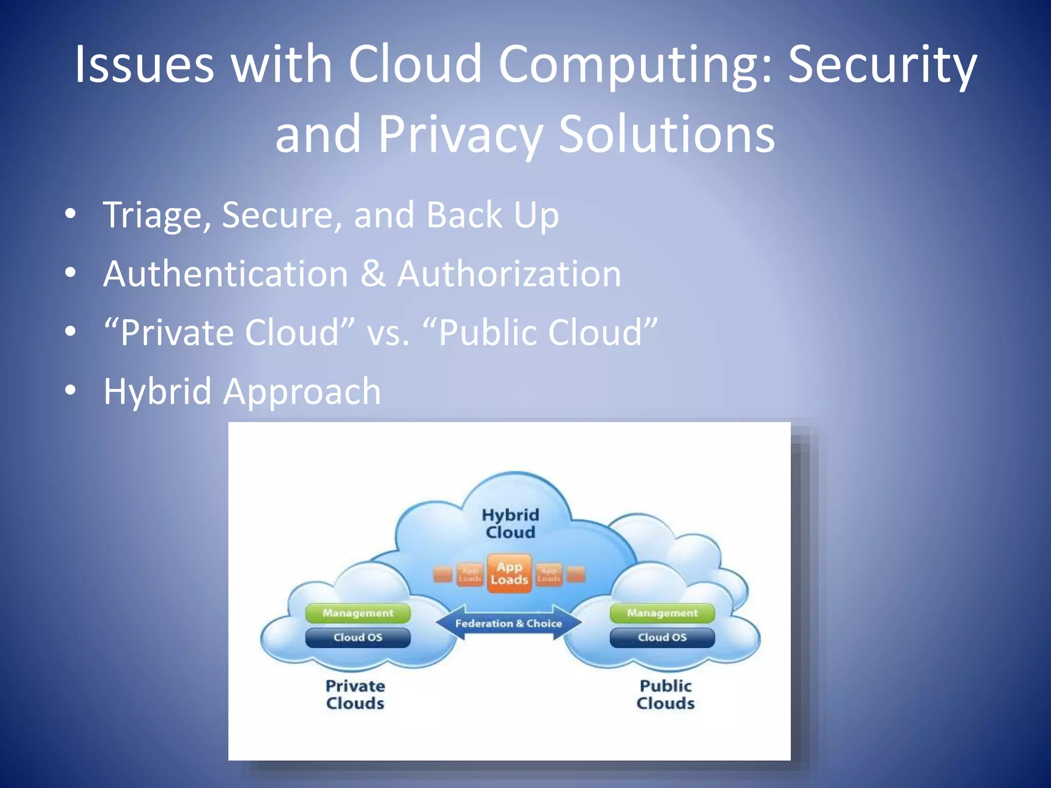 Issues with Cloud Computing: Security
and Privacy Solutions
• Triage, Secure, and Back Up
• Authentication & Authorization
• “Private Cloud” vs. “Public Cloud”
• Hybrid Approach
 