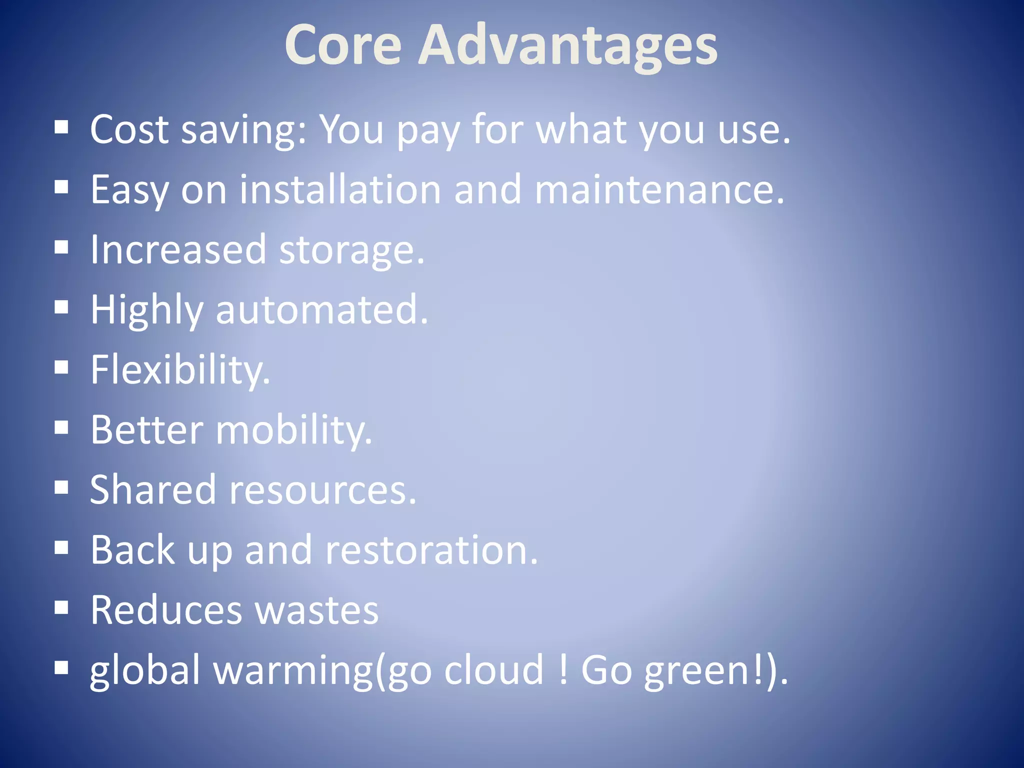 Core Advantages
 Cost saving: You pay for what you use.
 Easy on installation and maintenance.
 Increased storage.
 Highly automated.
 Flexibility.
 Better mobility.
 Shared resources.
 Back up and restoration.
 Reduces wastes
 global warming(go cloud ! Go green!).
 