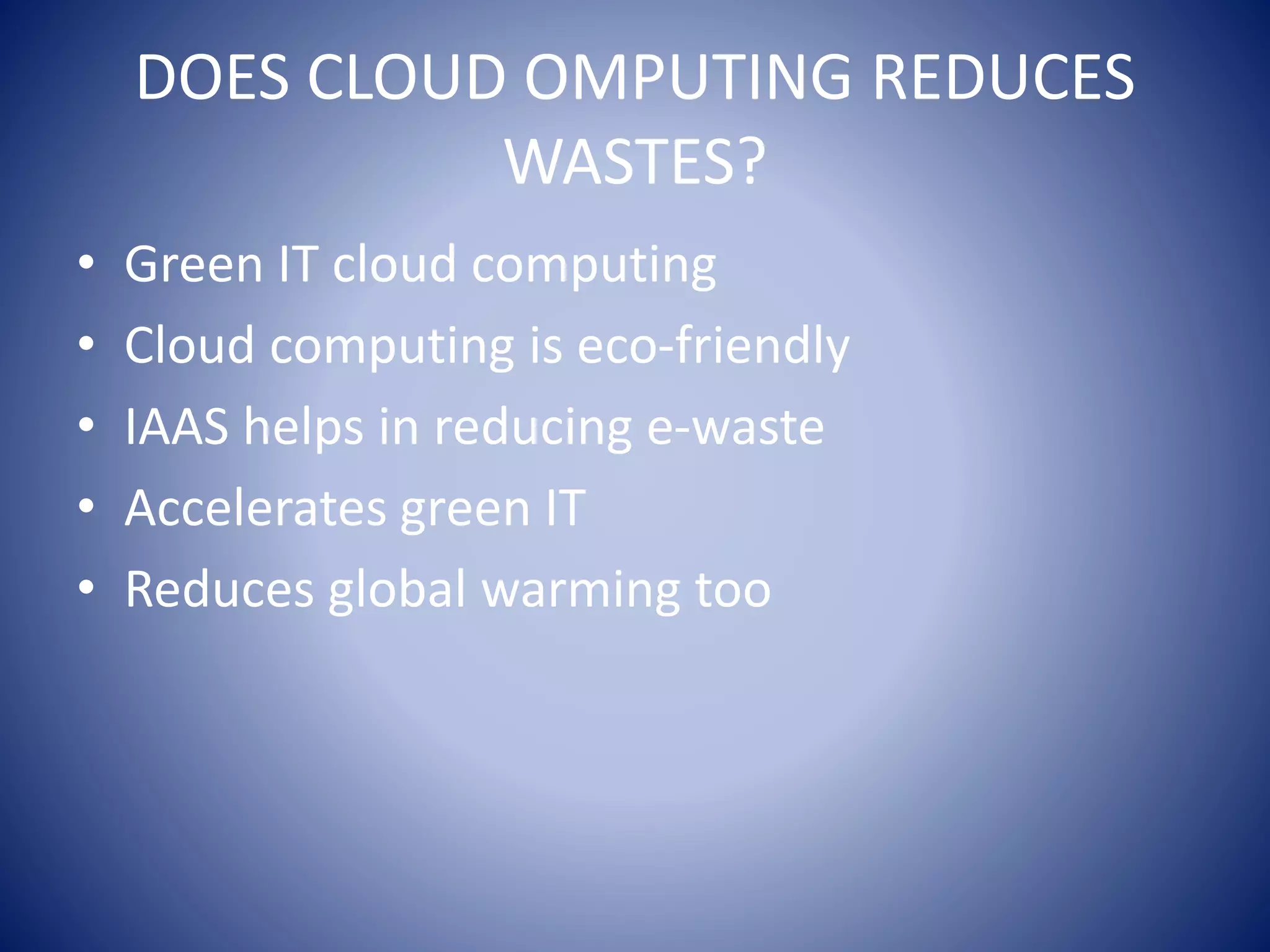 DOES CLOUD OMPUTING REDUCES
WASTES?
• Green IT cloud computing
• Cloud computing is eco-friendly
• IAAS helps in reducing e-waste
• Accelerates green IT
• Reduces global warming too
 