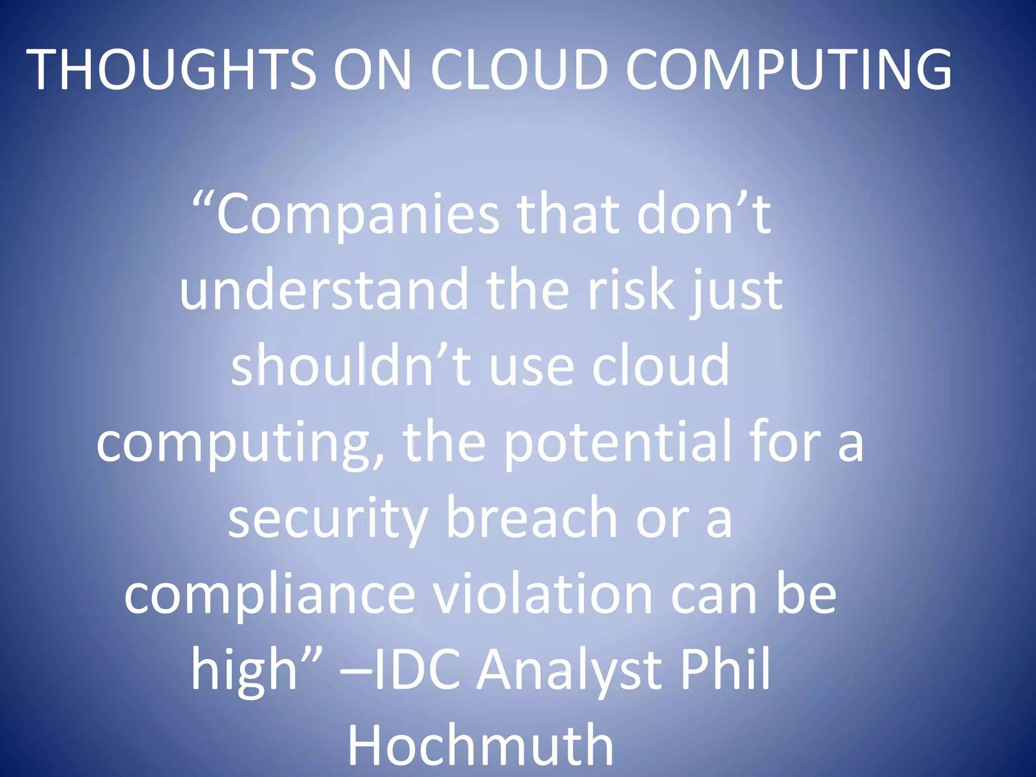 THOUGHTS ON CLOUD COMPUTING
“Companies that don’t
understand the risk just
shouldn’t use cloud
computing, the potential for a
security breach or a
compliance violation can be
high” –IDC Analyst Phil
Hochmuth
 