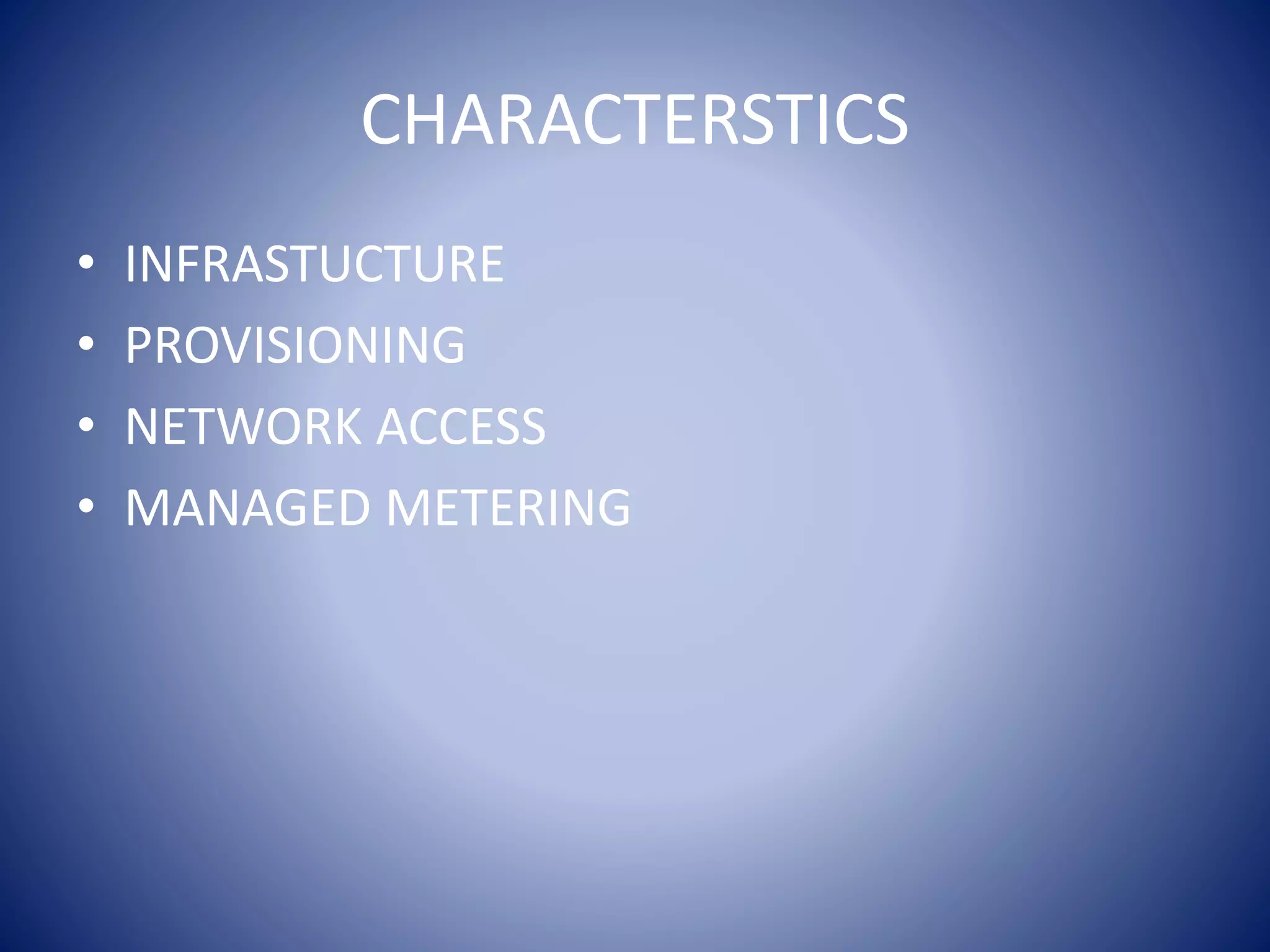 CHARACTERSTICS
• INFRASTUCTURE
• PROVISIONING
• NETWORK ACCESS
• MANAGED METERING
 