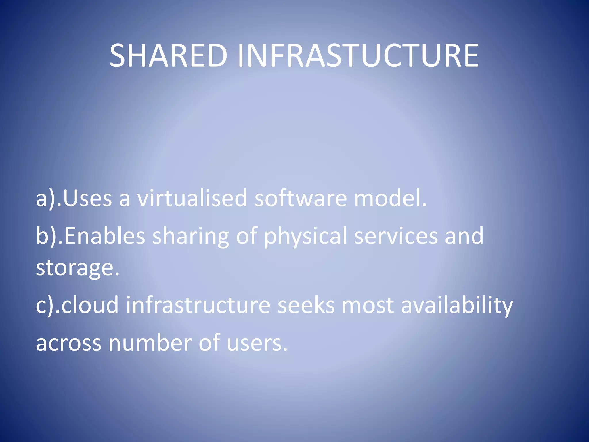 SHARED INFRASTUCTURE
a).Uses a virtualised software model.
b).Enables sharing of physical services and
storage.
c).cloud infrastructure seeks most availability
across number of users.
 